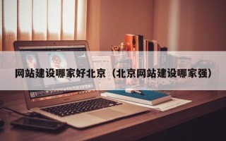 日喀则网站建设哪家好北京（北京网站建设哪家强）